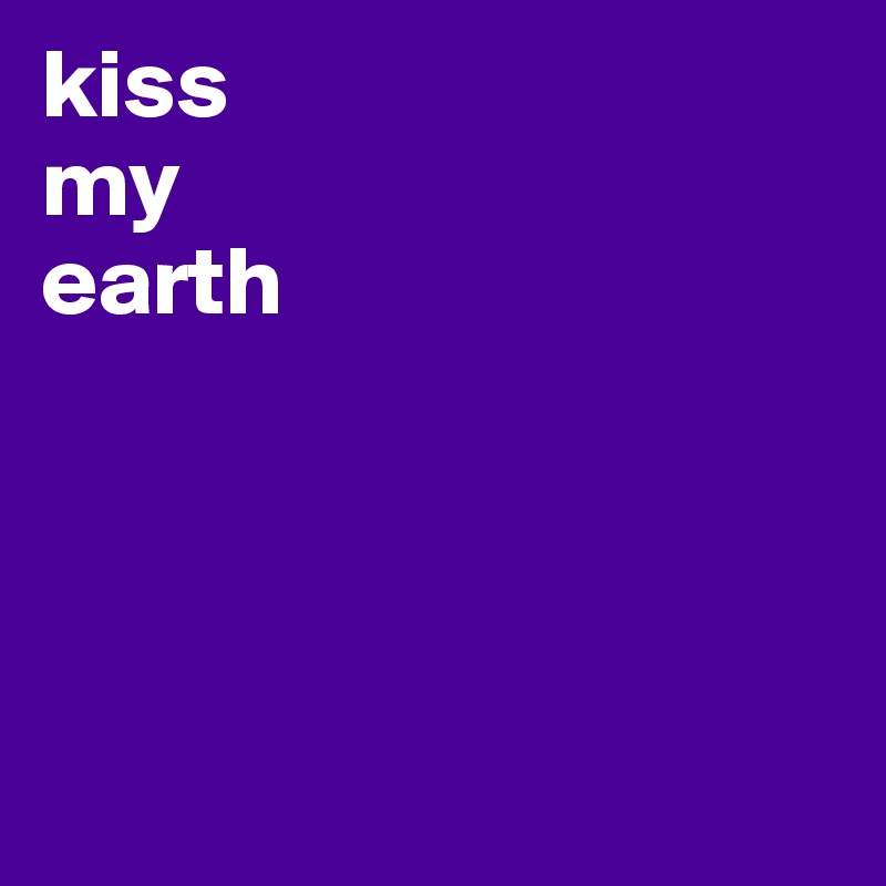 kiss
my
earth




