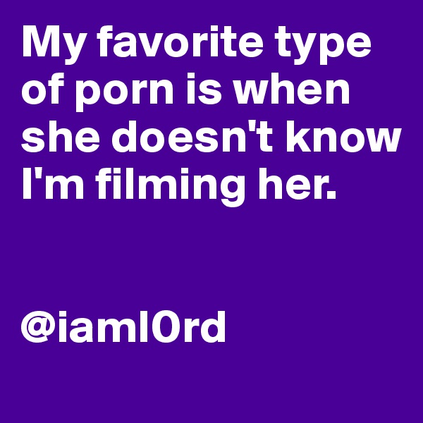 My favorite type of porn is when she doesn't know I'm filming her.


@iaml0rd