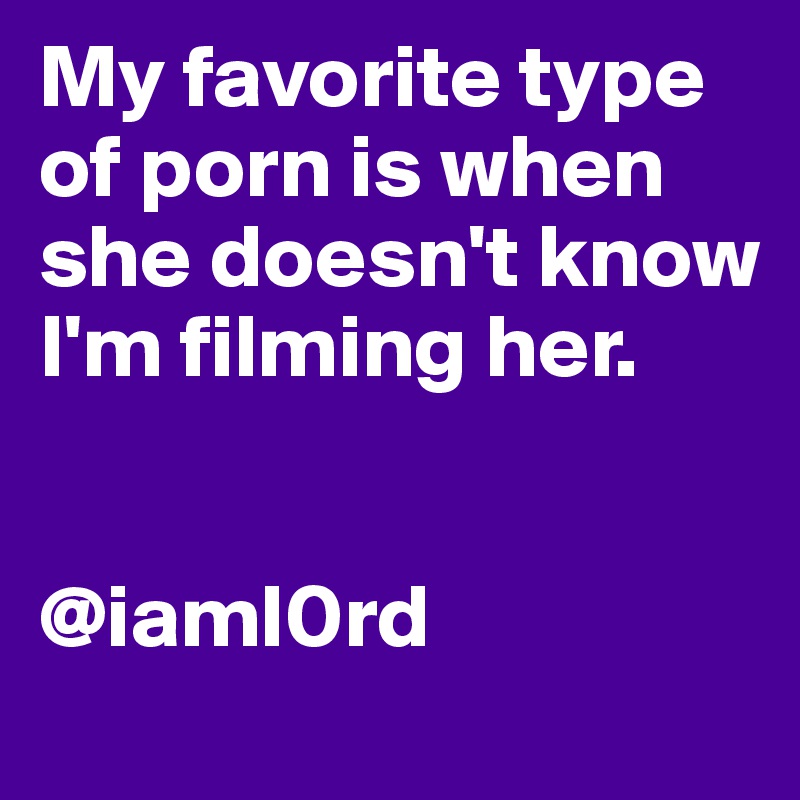 My favorite type of porn is when she doesn't know I'm filming her.


@iaml0rd