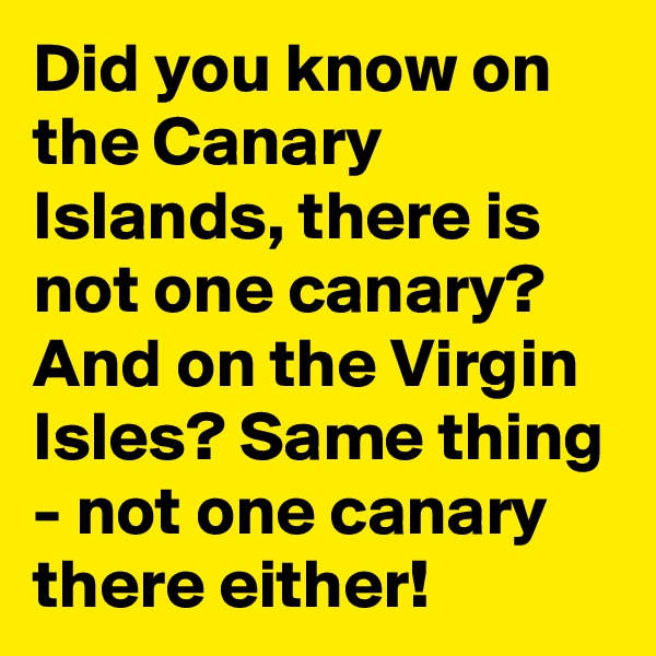 Did you know on the Canary Islands, there is not one canary? And on the Virgin Isles? Same thing - not one canary there either!