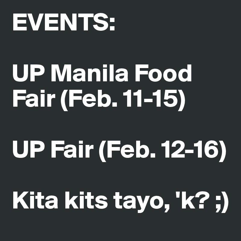 EVENTS:

UP Manila Food Fair (Feb. 11-15)

UP Fair (Feb. 12-16)

Kita kits tayo, 'k? ;)
