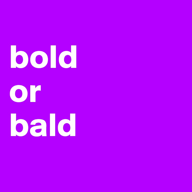 
bold 
or
bald
