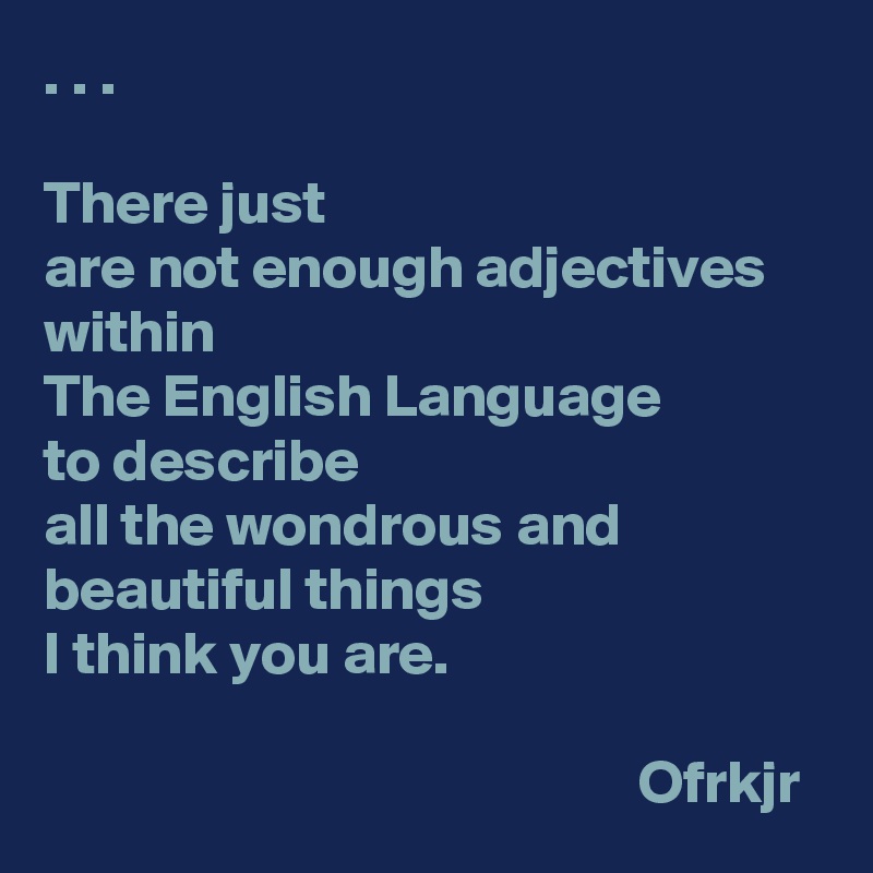 . . . 

There just 
are not enough adjectives within 
The English Language 
to describe
all the wondrous and beautiful things 
I think you are.

                                                 Ofrkjr