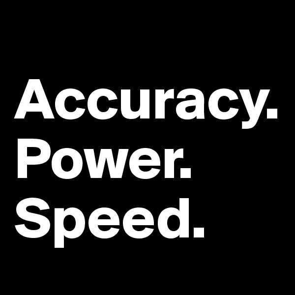 
Accuracy.
Power.
Speed.