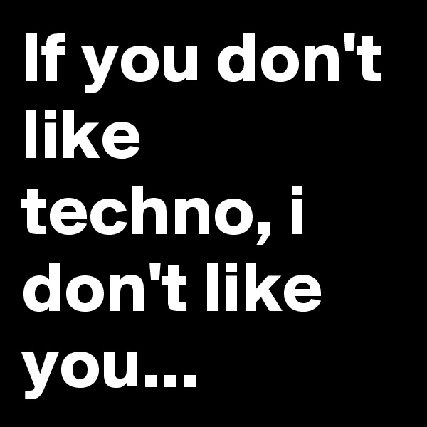 If you don't like techno, i don't like you...
