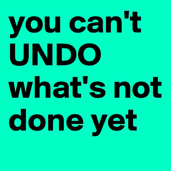 you can't UNDO what's not done yet