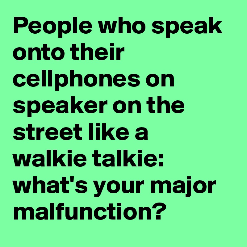 People who speak onto their cellphones on speaker on the street like a walkie talkie: what's your major malfunction?