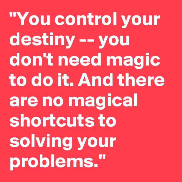 "You control your destiny -- you don't need magic to do it. And there are no magical shortcuts to solving your problems."