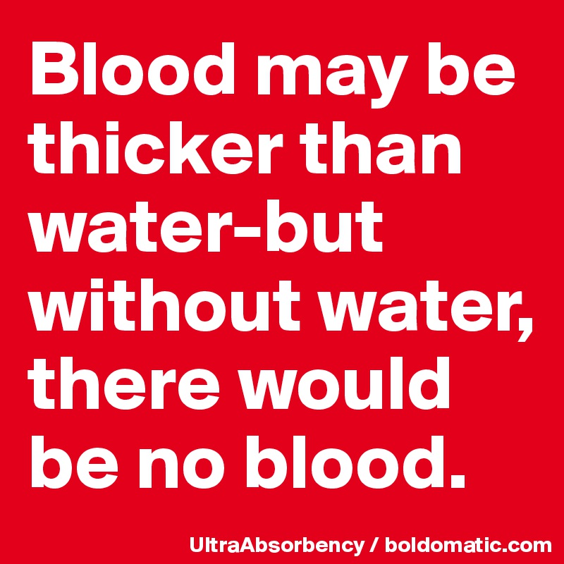 Blood may be thicker than water-but without water, there would be no blood. 