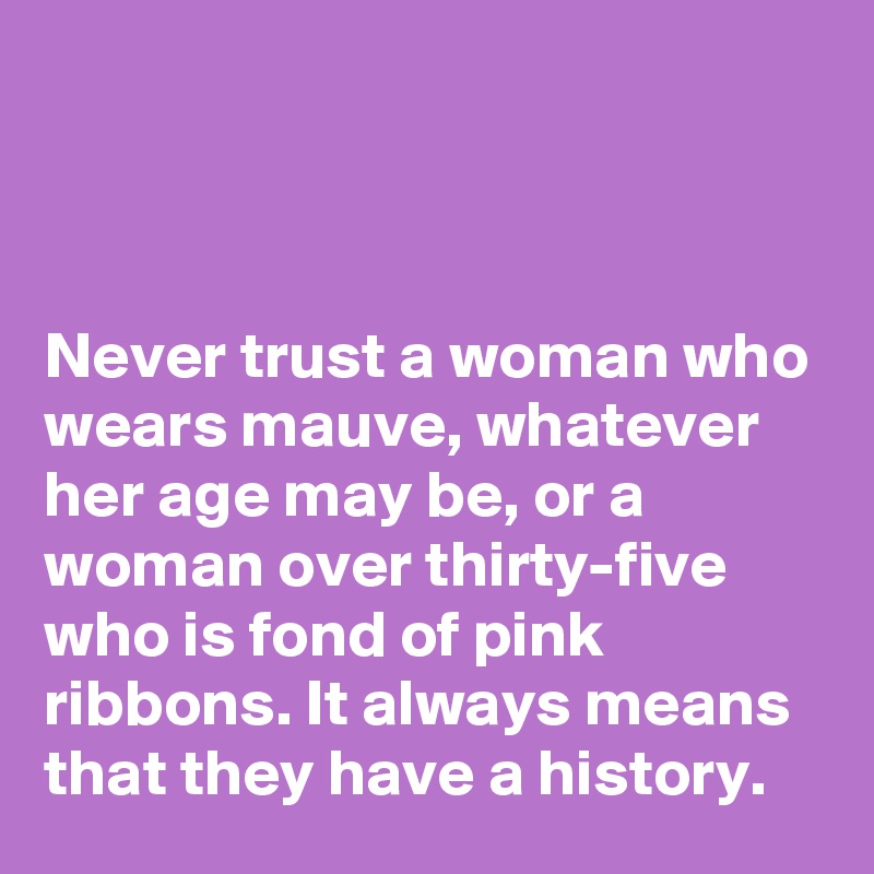 



Never trust a woman who wears mauve, whatever her age may be, or a woman over thirty-five who is fond of pink ribbons. It always means that they have a history.