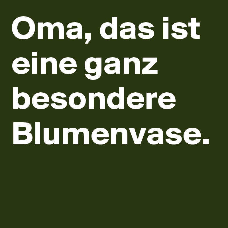 Oma, das ist eine ganz besondere Blumenvase.