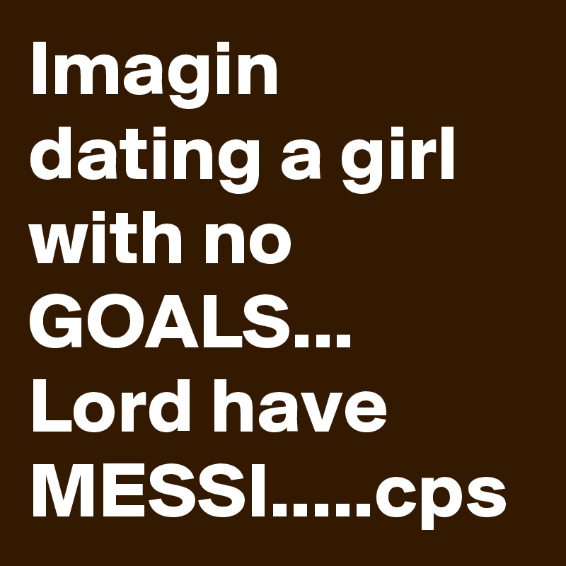 Imagin dating a girl with no GOALS... Lord have MESSI.....cps