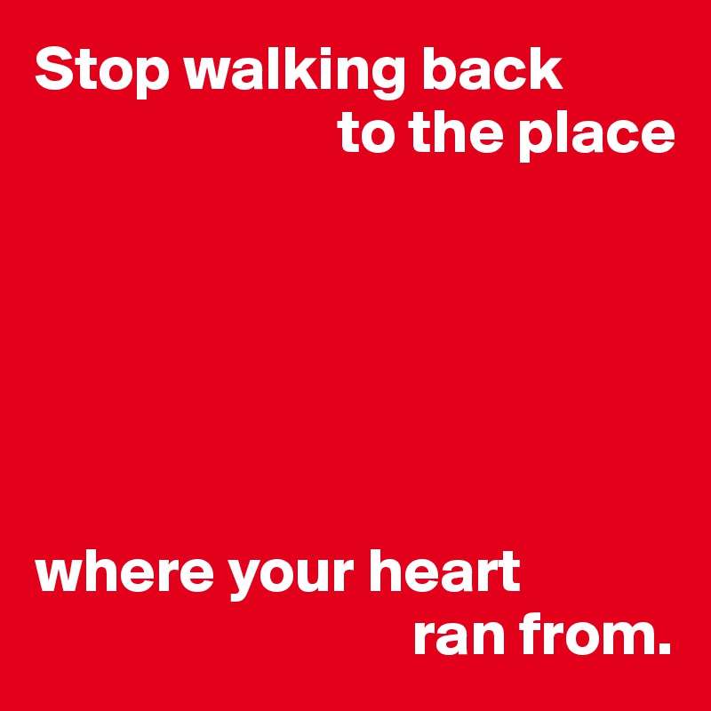 Stop walking back
                        to the place






where your heart
                              ran from.