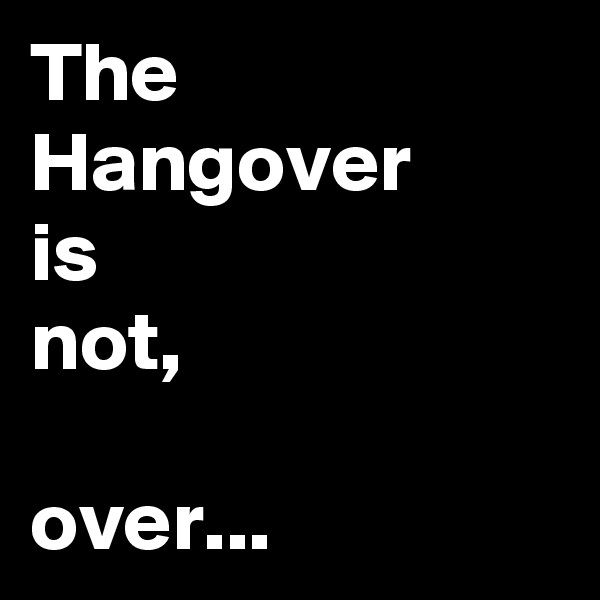 The Hangover
is
not,

over...