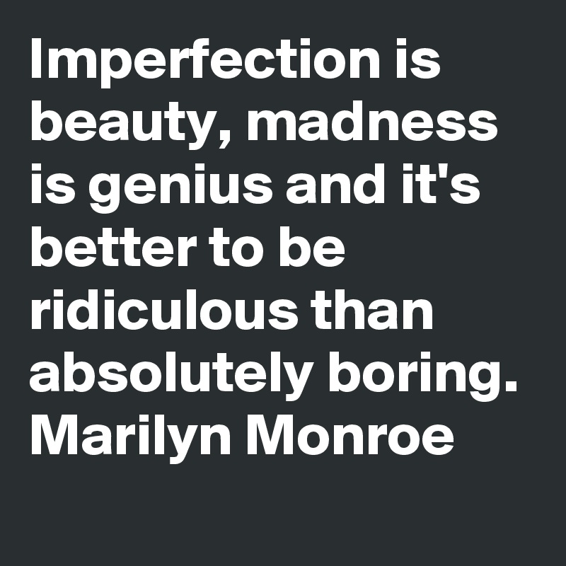 Imperfection is beauty, madness is genius and it's better to be ridiculous than absolutely boring.
Marilyn Monroe