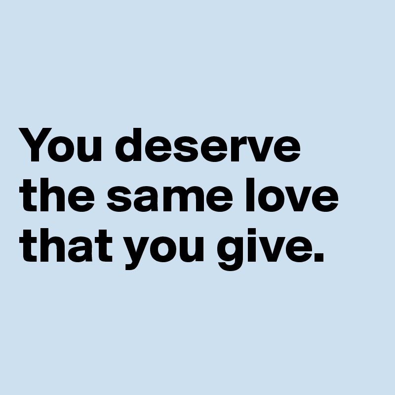 

You deserve the same love that you give.

