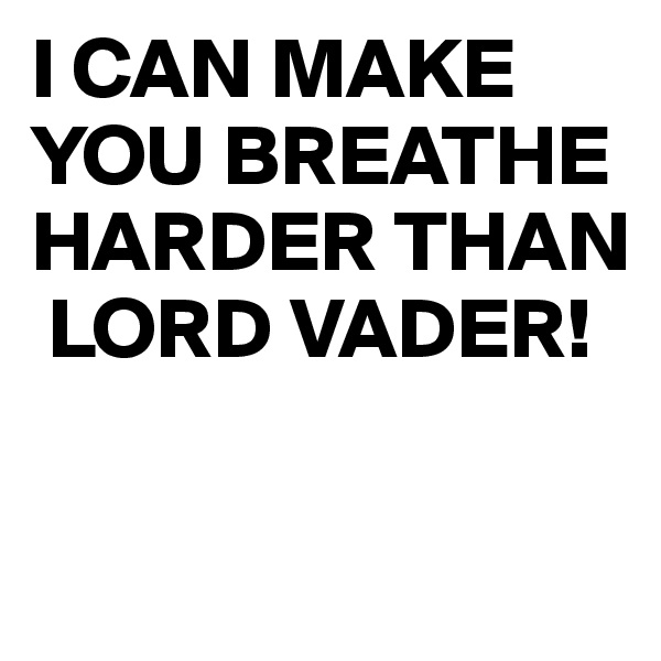 I CAN MAKE YOU BREATHE HARDER THAN
 LORD VADER!

