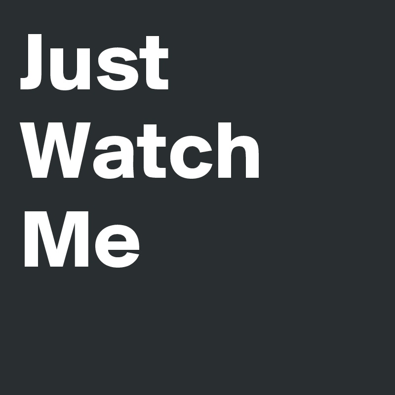 Just 
Watch
Me 
