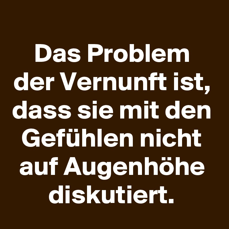 
Das Problem der Vernunft ist, dass sie mit den Gefühlen nicht auf Augenhöhe diskutiert.