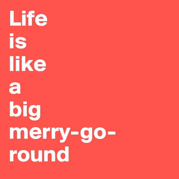 Life 
is
like
a 
big
merry-go-round