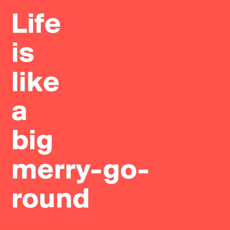 Life 
is
like
a 
big
merry-go-round