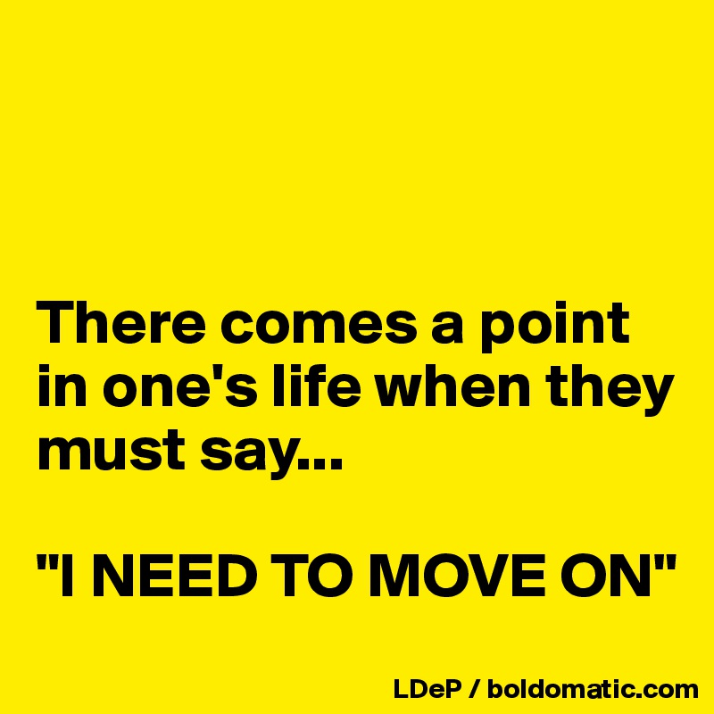 



There comes a point in one's life when they must say...

"I NEED TO MOVE ON"