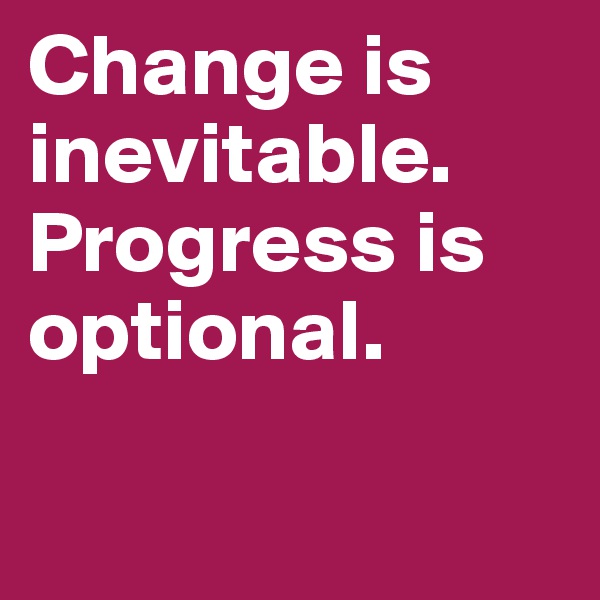 Change is inevitable. Progress is optional.

