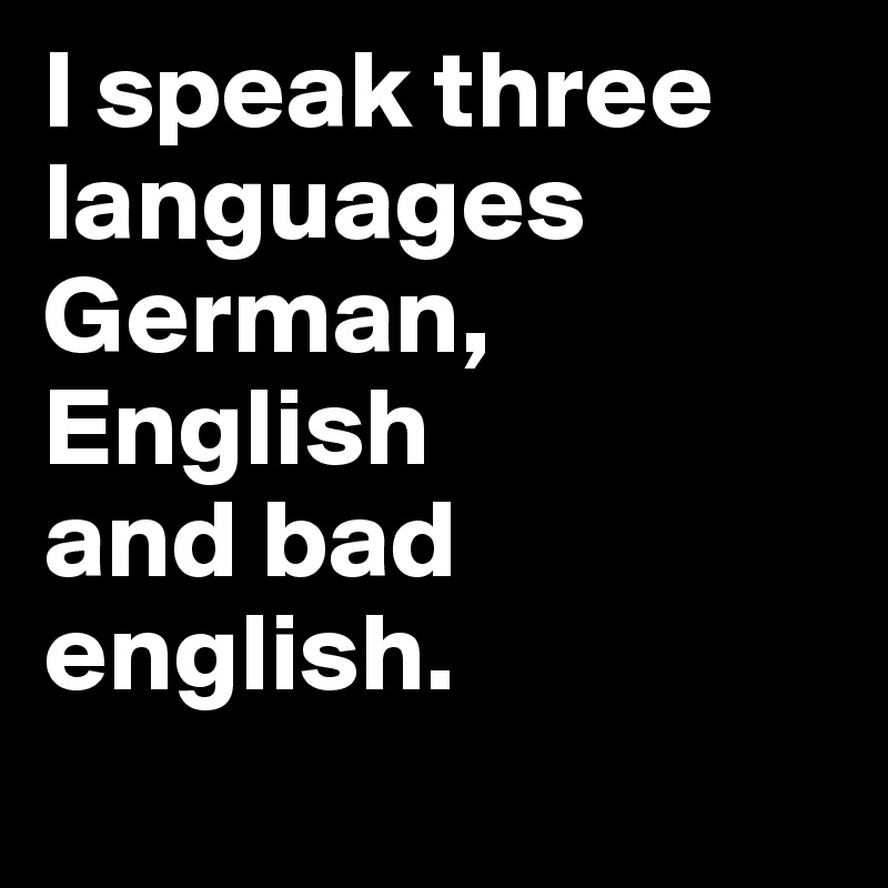 I speak three languages
German,
English
and bad english.
