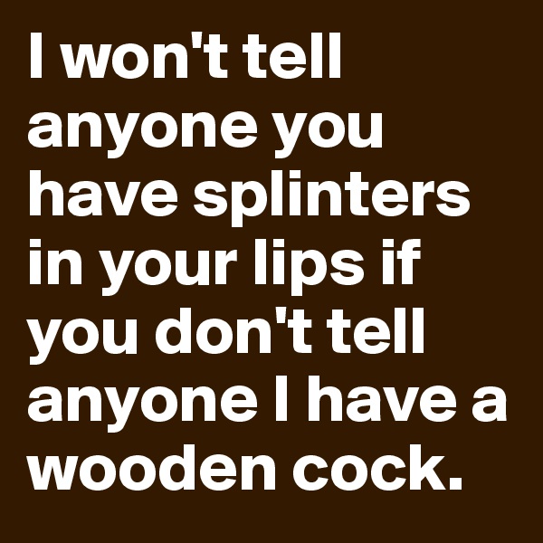 I won't tell anyone you have splinters in your lips if you don't tell anyone I have a wooden cock.