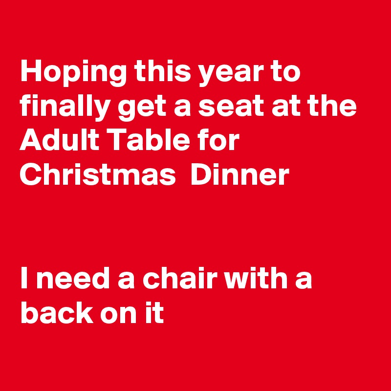 
Hoping this year to finally get a seat at the Adult Table for Christmas  Dinner


I need a chair with a back on it
