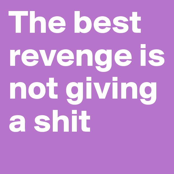 The best revenge is not giving a shit