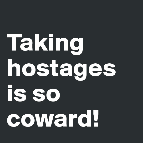 
Taking hostages is so coward!