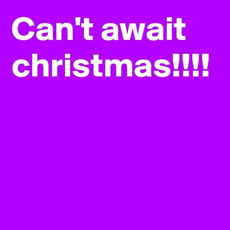 Can't await christmas!!!!