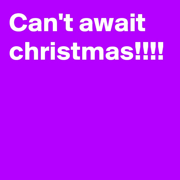 Can't await christmas!!!!