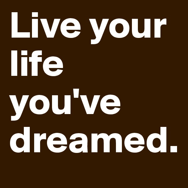 Live your life you've dreamed.