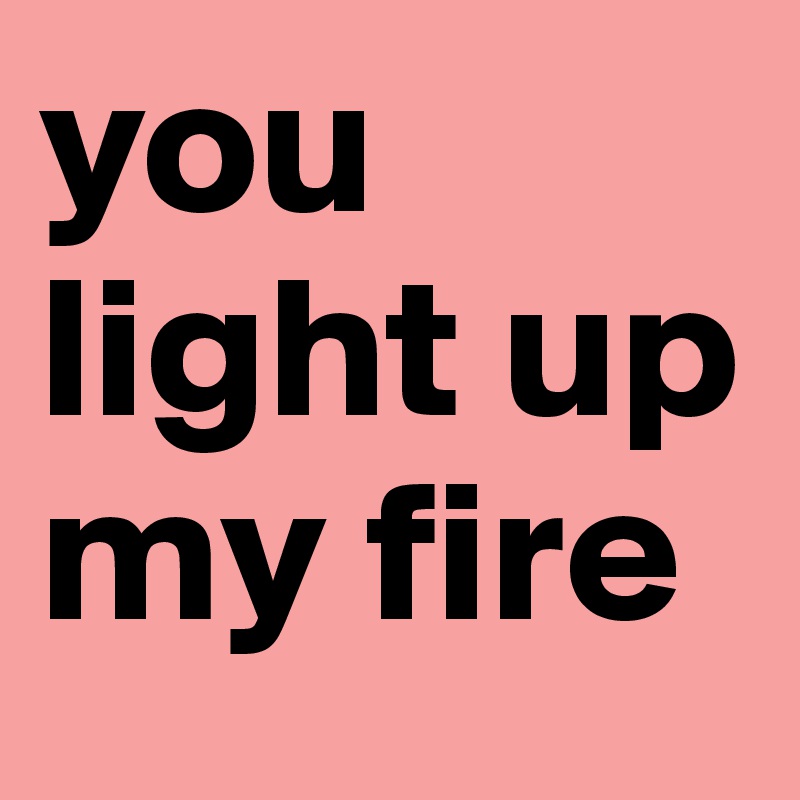 you light up my fire 