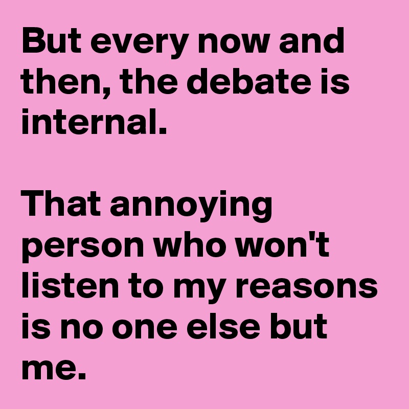 But every now and then, the debate is internal.

That annoying person who won't listen to my reasons is no one else but me. 