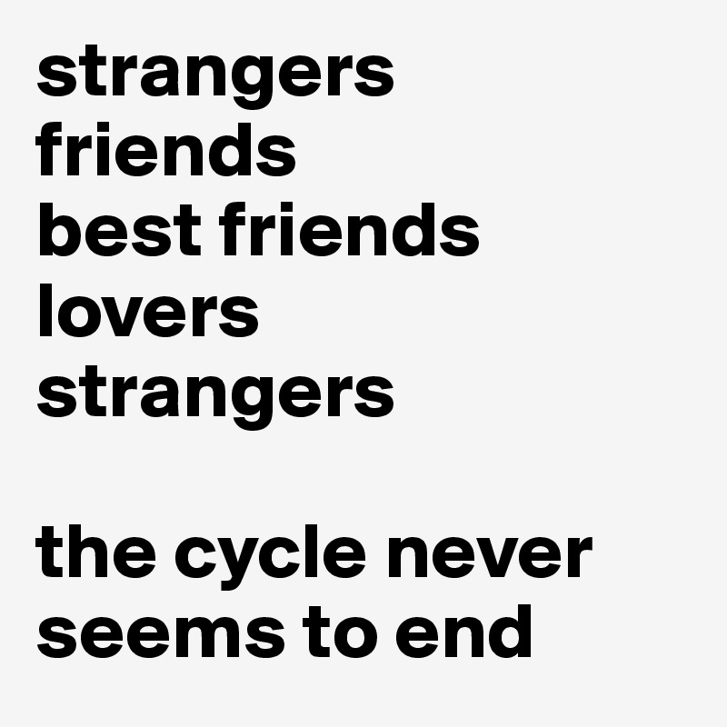 strangers
friends
best friends
lovers
strangers

the cycle never seems to end