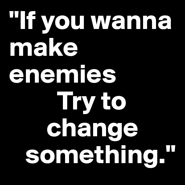 "If you wanna make enemies
         Try to 
       change 
   something."