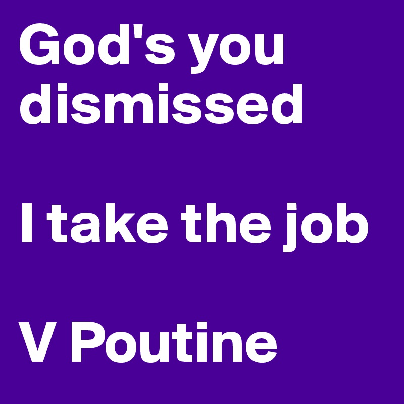 God's you dismissed

I take the job

V Poutine
