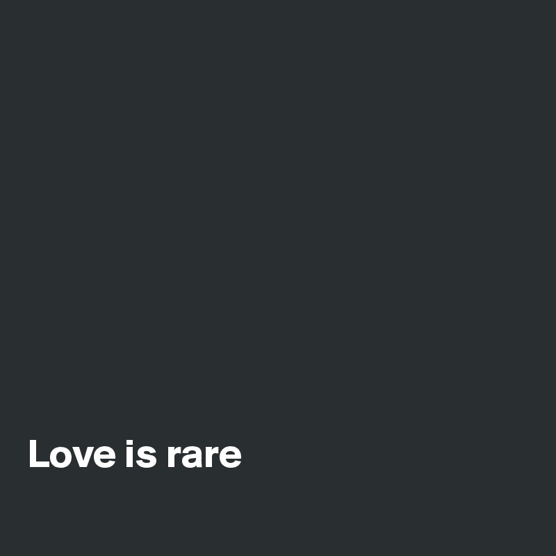 









Love is rare
 