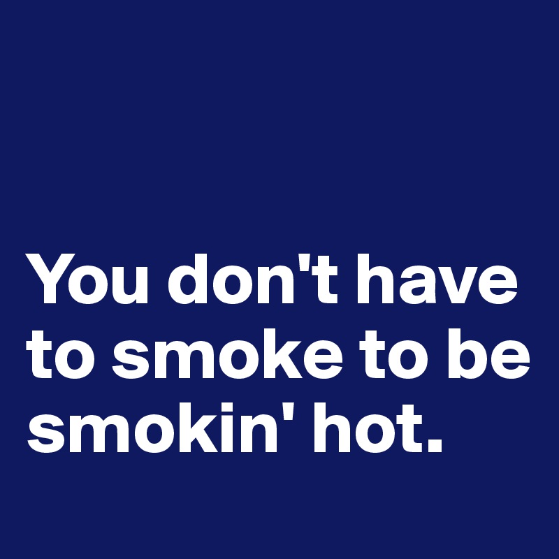 


You don't have to smoke to be  
smokin' hot.