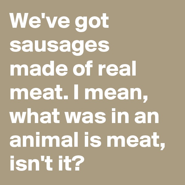 We've got sausages made of real meat. I mean, what was in an animal is meat, isn't it?