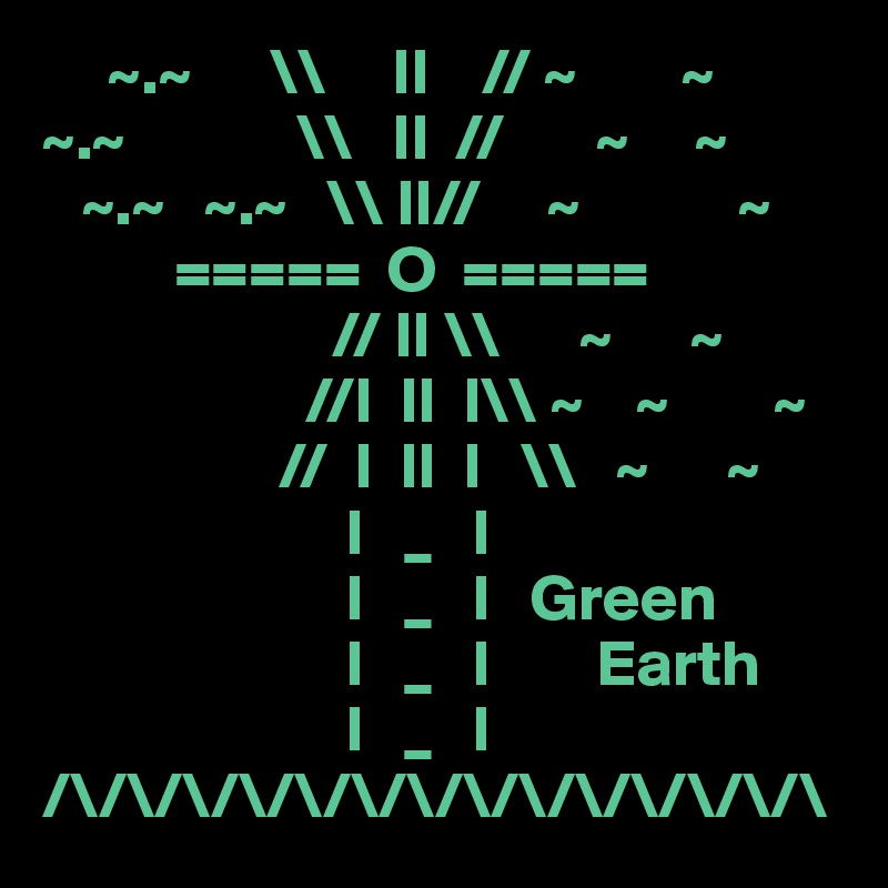      ~.~      \\     II    // ~        ~
~.~             \\   II  //       ~     ~
   ~.~   ~.~   \\ II//     ~            ~
          =====  O  =====
                      // II \\      ~      ~
                    //I  II  I\\ ~    ~        ~
                  //  I  II  I   \\   ~      ~
                       I   _   I
                       I   _   I   Green
                       I   _   I        Earth
                       I   _   I                    
/\/\/\/\/\/\/\/\/\/\/\/\/\/\