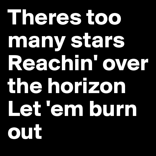 Theres too many stars
Reachin' over the horizon
Let 'em burn out 