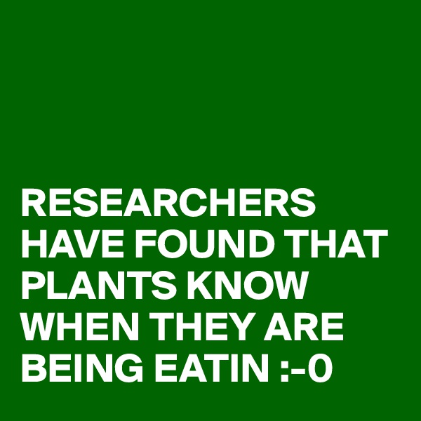 



RESEARCHERS HAVE FOUND THAT PLANTS KNOW WHEN THEY ARE BEING EATIN :-0