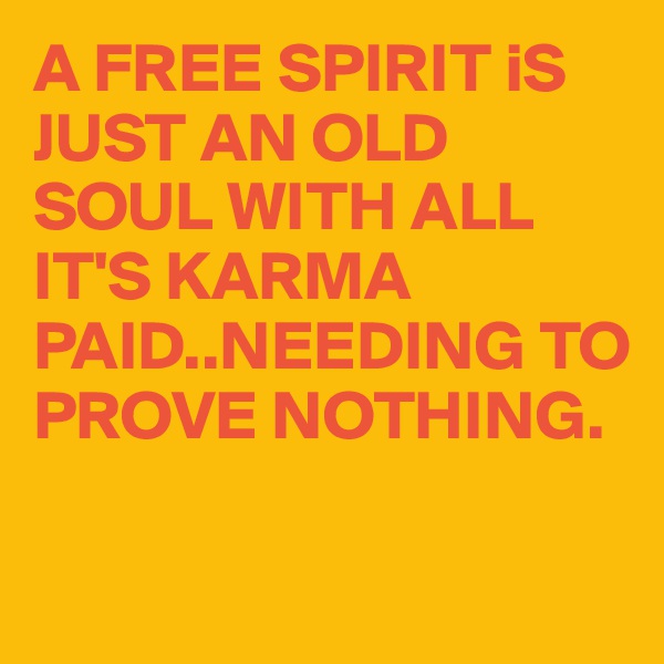 A FREE SPIRIT iS JUST AN OLD SOUL WITH ALL IT'S KARMA PAID..NEEDING TO PROVE NOTHING.

