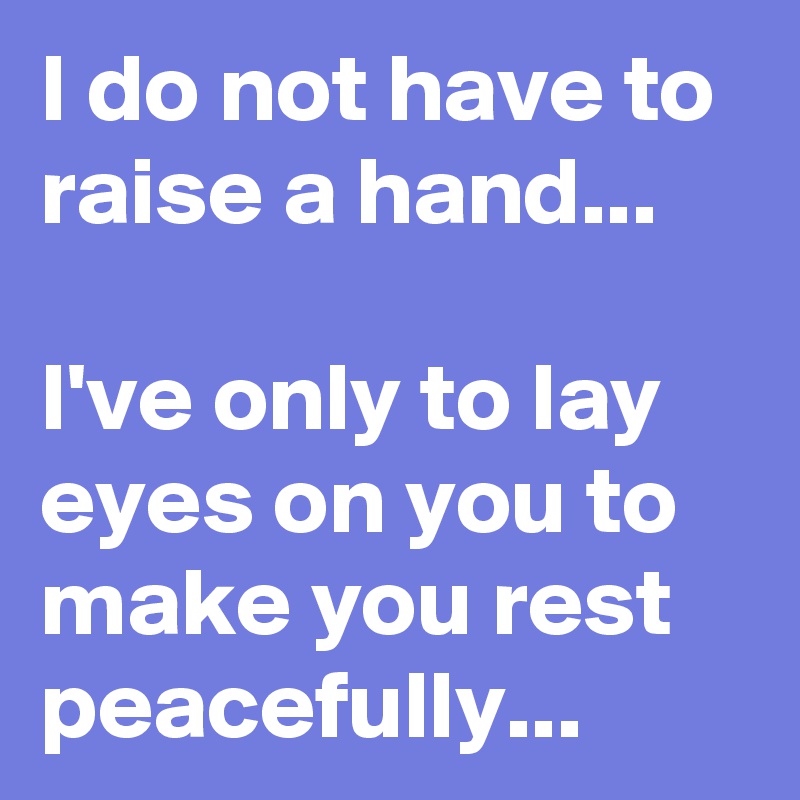 I do not have to raise a hand...

I've only to lay eyes on you to make you rest peacefully... 