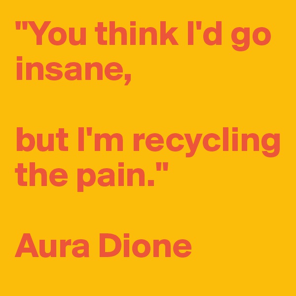 "You think I'd go insane, 

but I'm recycling the pain."

Aura Dione