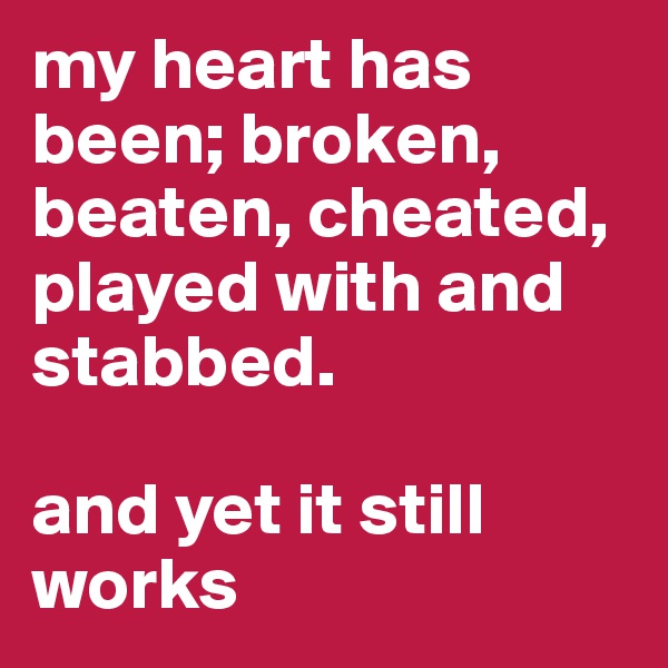 my heart has been; broken, beaten, cheated, played with and stabbed. 

and yet it still works